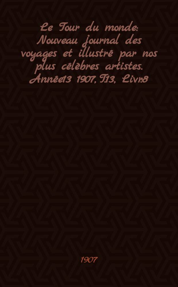 Le Tour du monde : Nouveau journal des voyages et illustré par nos plus célèbres artistes. Année13 1907, T.13, Livr.8