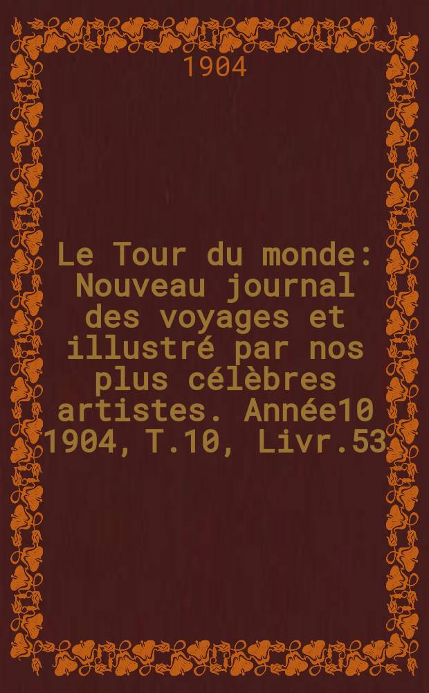 Le Tour du monde : Nouveau journal des voyages et illustr&eacute; par nos plus c&eacute;l&egrave;bres artistes. Ann&eacute;e10 1904, T.10, Livr.53