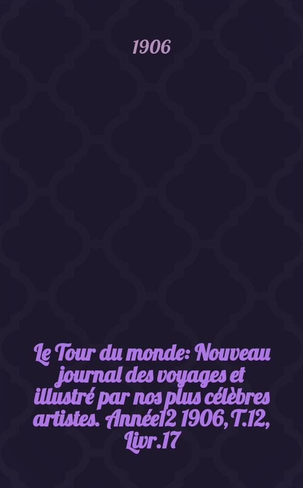 Le Tour du monde : Nouveau journal des voyages et illustré par nos plus célèbres artistes. Année12 1906, T.12, Livr.17