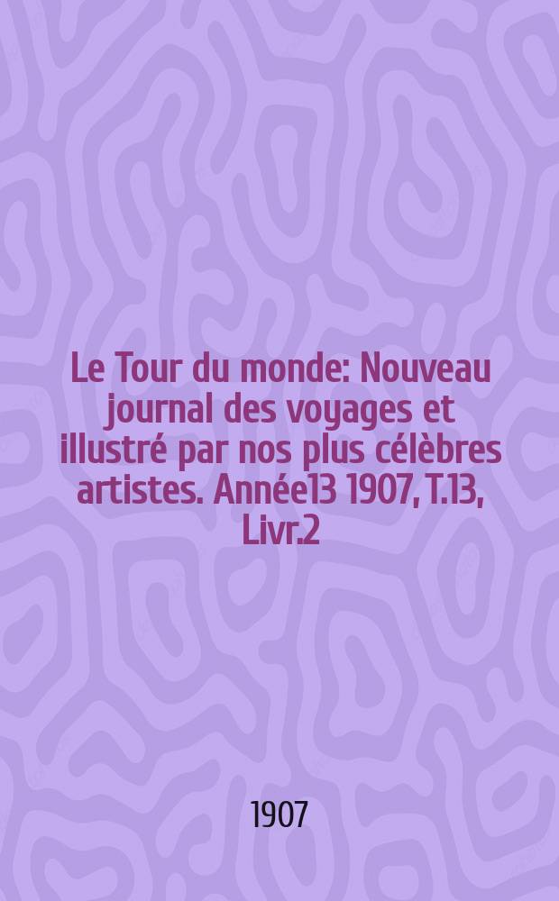 Le Tour du monde : Nouveau journal des voyages et illustré par nos plus célèbres artistes. Année13 1907, T.13, Livr.2