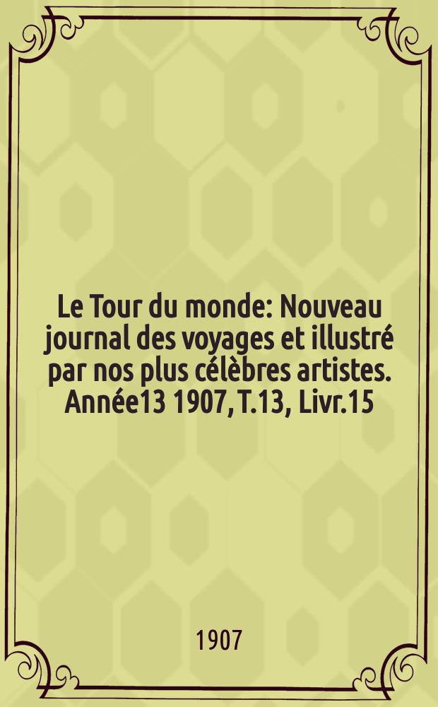 Le Tour du monde : Nouveau journal des voyages et illustré par nos plus célèbres artistes. Année13 1907, T.13, Livr.15