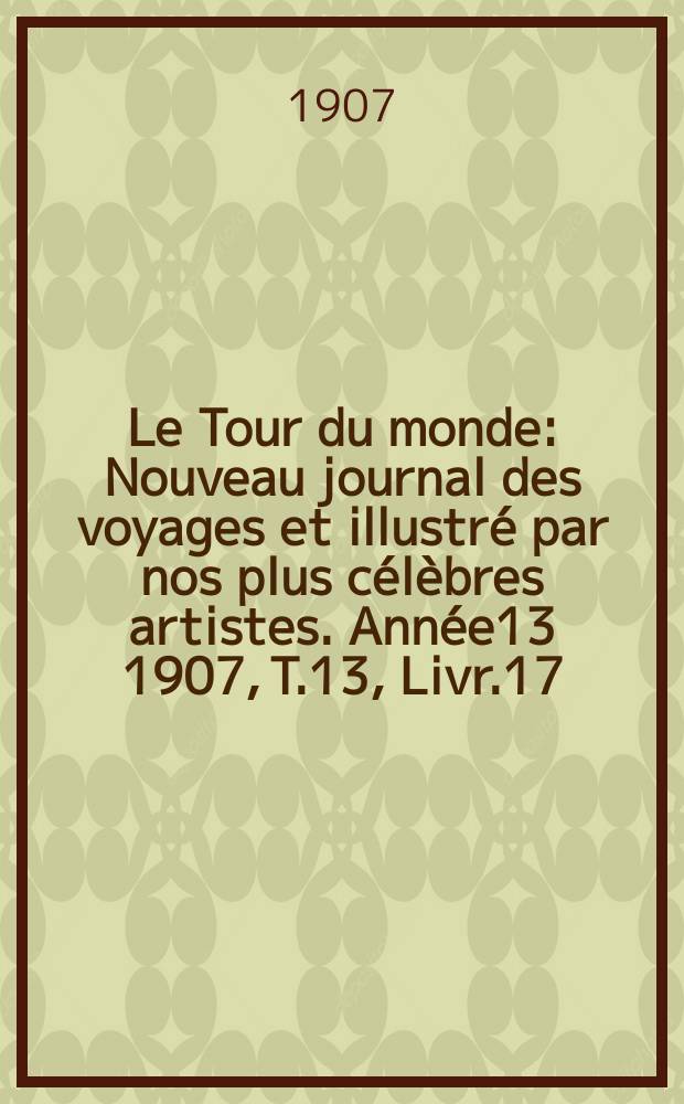 Le Tour du monde : Nouveau journal des voyages et illustré par nos plus célèbres artistes. Année13 1907, T.13, Livr.17