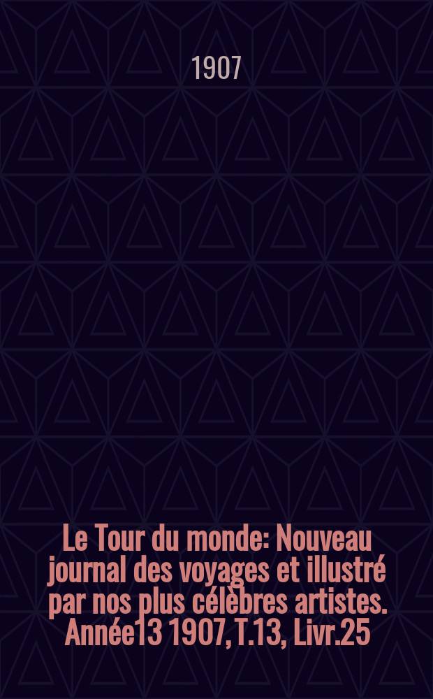 Le Tour du monde : Nouveau journal des voyages et illustré par nos plus célèbres artistes. Année13 1907, T.13, Livr.25