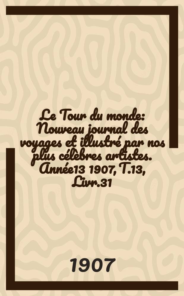 Le Tour du monde : Nouveau journal des voyages et illustré par nos plus célèbres artistes. Année13 1907, T.13, Livr.31