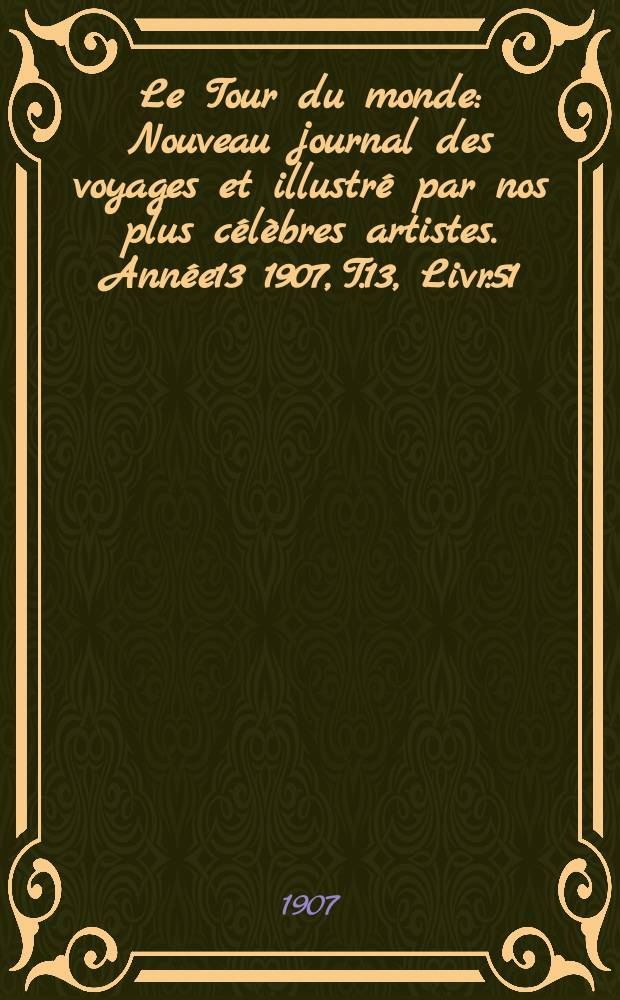 Le Tour du monde : Nouveau journal des voyages et illustré par nos plus célèbres artistes. Année13 1907, T.13, Livr.51