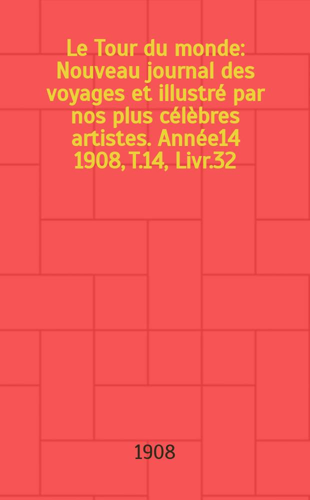 Le Tour du monde : Nouveau journal des voyages et illustr&eacute; par nos plus c&eacute;l&egrave;bres artistes. Ann&eacute;e14 1908, T.14, Livr.32