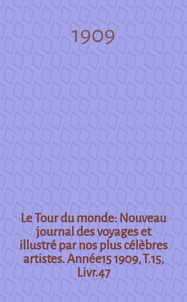Le Tour du monde : Nouveau journal des voyages et illustré par nos plus célèbres artistes. Année15 1909, T.15, Livr.47