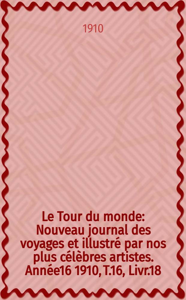 Le Tour du monde : Nouveau journal des voyages et illustré par nos plus célèbres artistes. Année16 1910, T.16, Livr.18