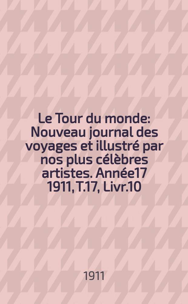 Le Tour du monde : Nouveau journal des voyages et illustr&eacute; par nos plus c&eacute;l&egrave;bres artistes. Ann&eacute;e17 1911, T.17, Livr.10