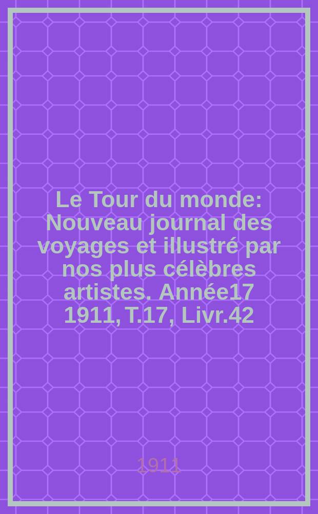 Le Tour du monde : Nouveau journal des voyages et illustré par nos plus célèbres artistes. Année17 1911, T.17, Livr.42