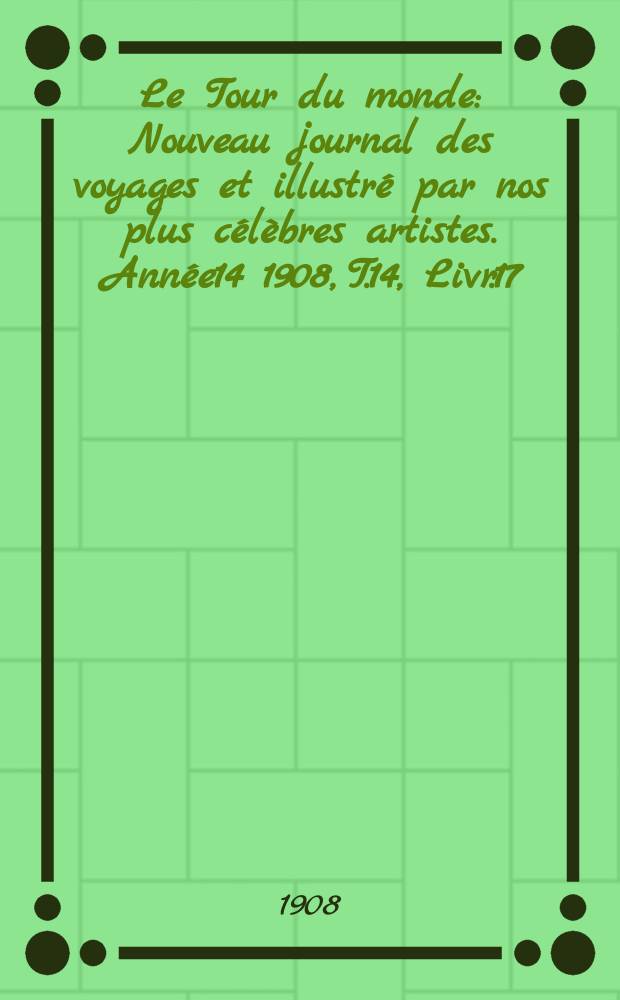Le Tour du monde : Nouveau journal des voyages et illustré par nos plus célèbres artistes. Année14 1908, T.14, Livr.17