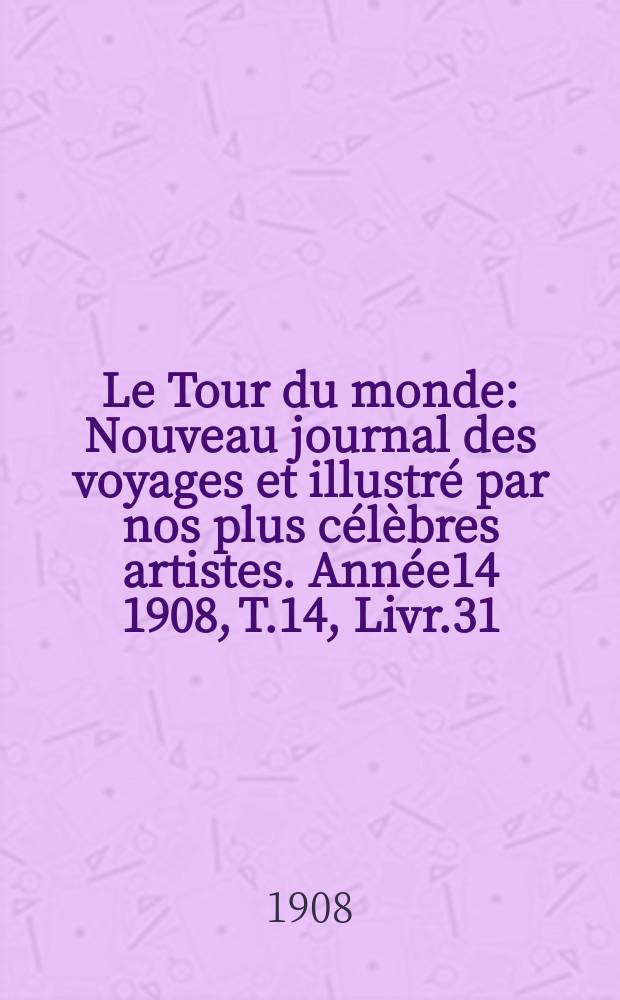 Le Tour du monde : Nouveau journal des voyages et illustré par nos plus célèbres artistes. Année14 1908, T.14, Livr.31