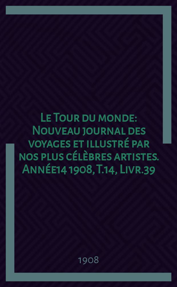 Le Tour du monde : Nouveau journal des voyages et illustré par nos plus célèbres artistes. Année14 1908, T.14, Livr.39