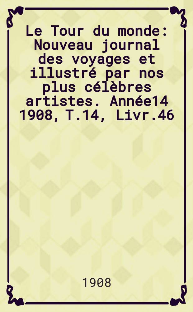 Le Tour du monde : Nouveau journal des voyages et illustré par nos plus célèbres artistes. Année14 1908, T.14, Livr.46