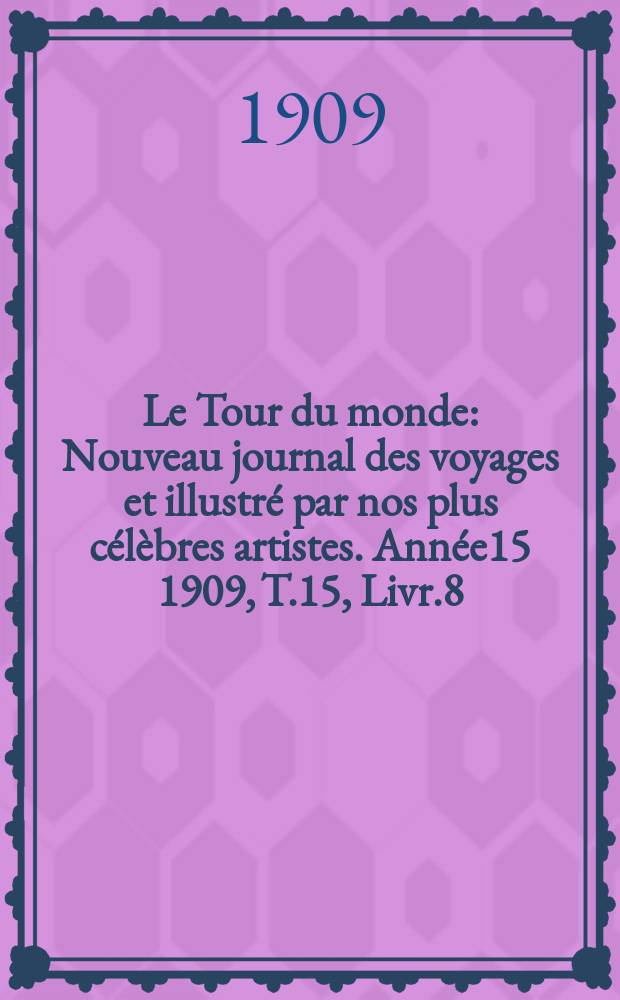 Le Tour du monde : Nouveau journal des voyages et illustré par nos plus célèbres artistes. Année15 1909, T.15, Livr.8