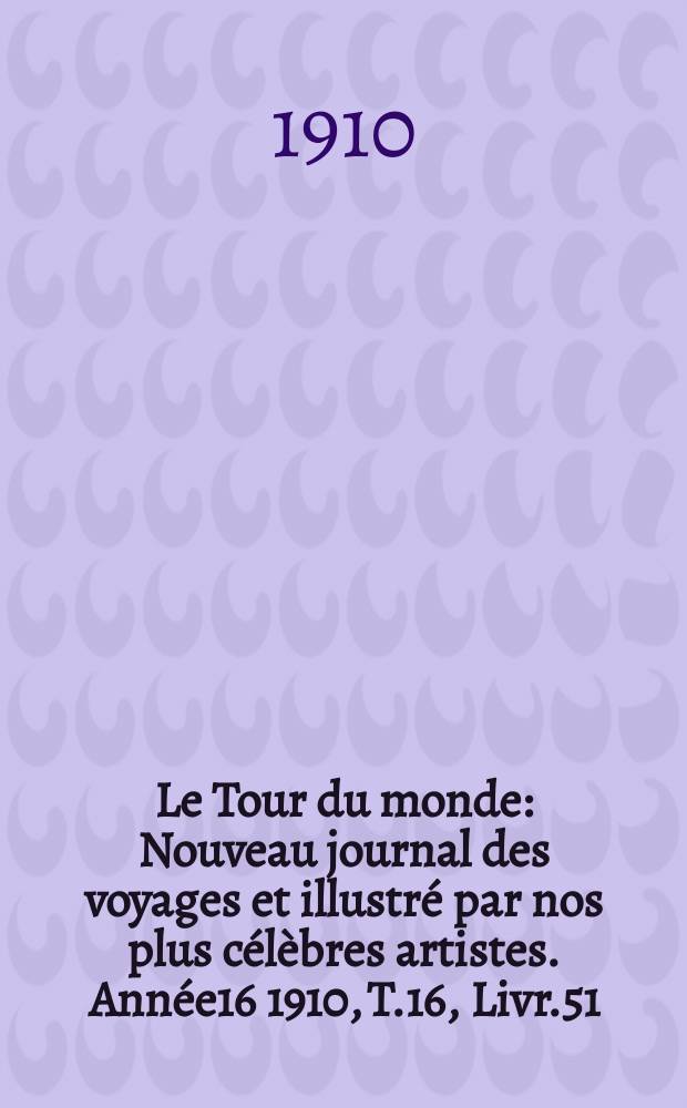 Le Tour du monde : Nouveau journal des voyages et illustré par nos plus célèbres artistes. Année16 1910, T.16, Livr.51