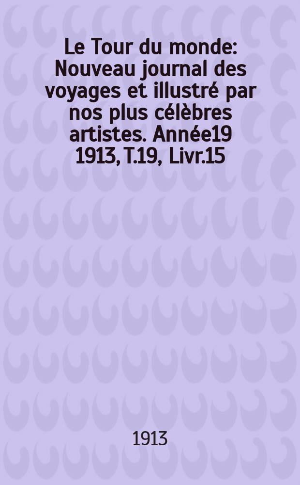 Le Tour du monde : Nouveau journal des voyages et illustré par nos plus célèbres artistes. Année19 1913, T.19, Livr.15
