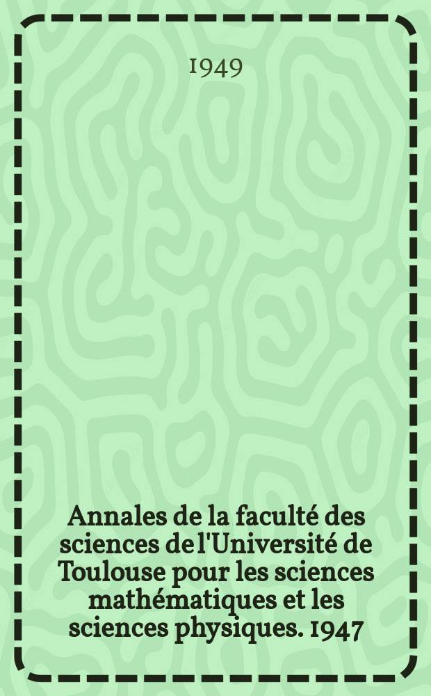 Annales de la faculté des sciences de l'Université de Toulouse pour les sciences mathématiques et les sciences physiques. 1947