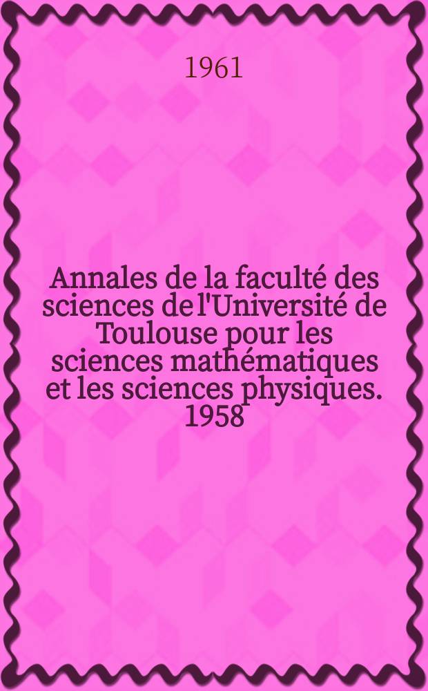 Annales de la faculté des sciences de l'Université de Toulouse pour les sciences mathématiques et les sciences physiques. 1958