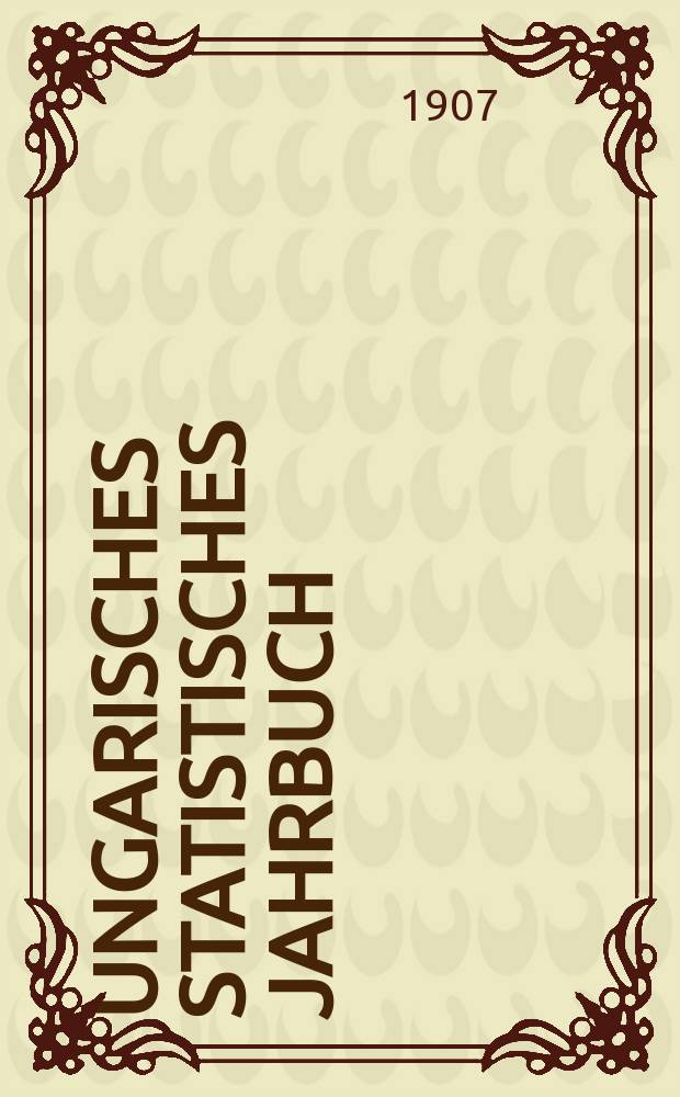 Ungarisches statistisches Jahrbuch : Im Auftrage des k. Ung. Handelmin verf. und hrsg. durch das k. Ung. Statist . Bureau. Amtl. &Uuml;bers. aus dem ung. Orig. 13 : 1905