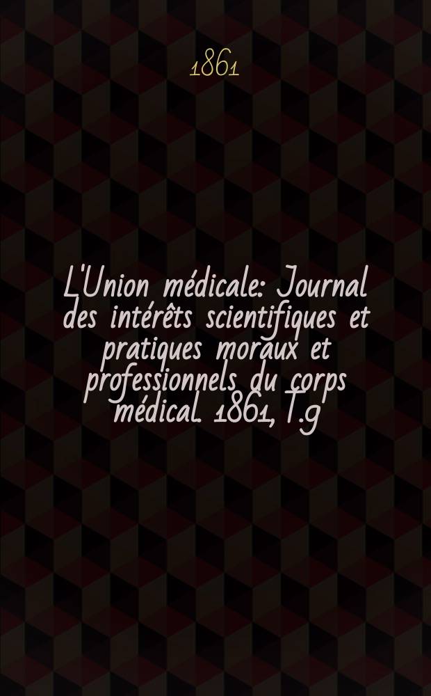 L'Union médicale : Journal des intérêts scientifiques et pratiques moraux et professionnels du corps médical. 1861, T.9
