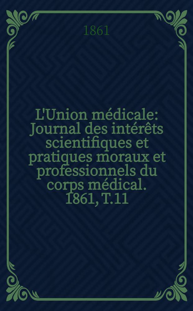 L'Union médicale : Journal des intérêts scientifiques et pratiques moraux et professionnels du corps médical. 1861, T.11