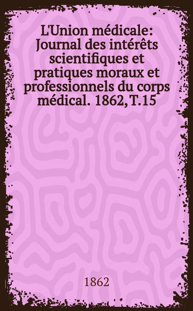 L'Union médicale : Journal des intérêts scientifiques et pratiques moraux et professionnels du corps médical. 1862, T.15