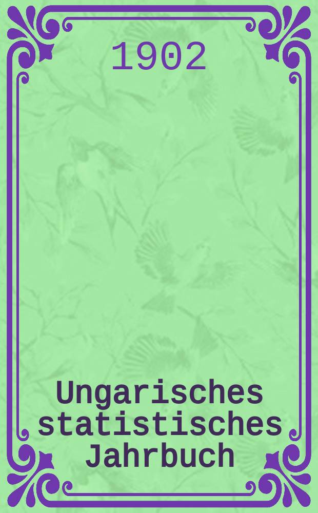 Ungarisches statistisches Jahrbuch : Im Auftrage des k. Ung. Handelmin verf. und hrsg. durch das k. Ung. Statist . Bureau. Amtl. Übers. aus dem ung. Orig. 9 : 1901