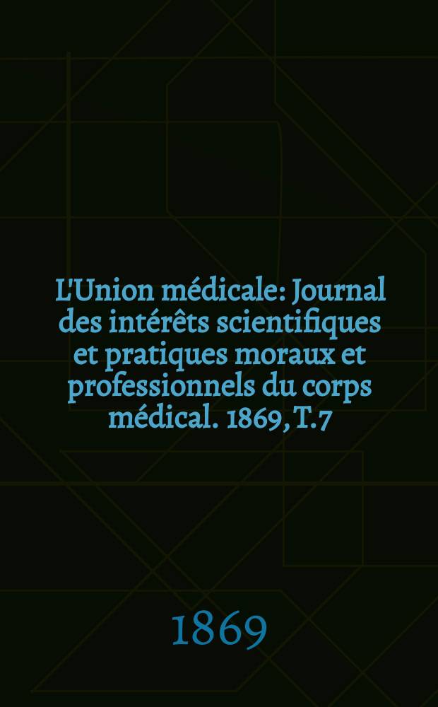 L'Union médicale : Journal des intérêts scientifiques et pratiques moraux et professionnels du corps médical. 1869, T.7