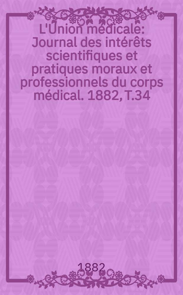 L'Union médicale : Journal des intérêts scientifiques et pratiques moraux et professionnels du corps médical. 1882, T.34