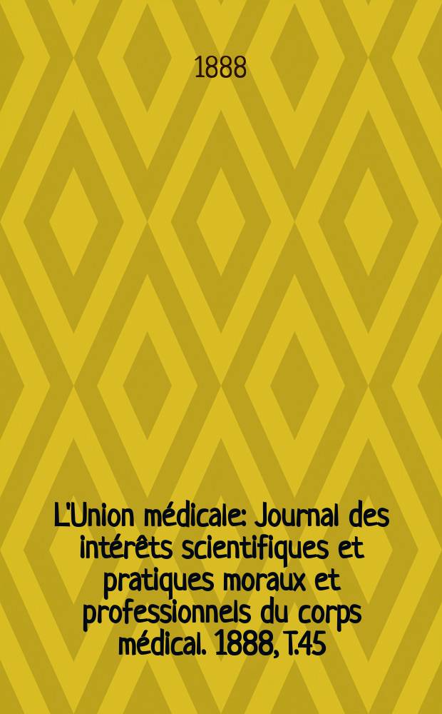 L'Union médicale : Journal des intérêts scientifiques et pratiques moraux et professionnels du corps médical. 1888, T.45