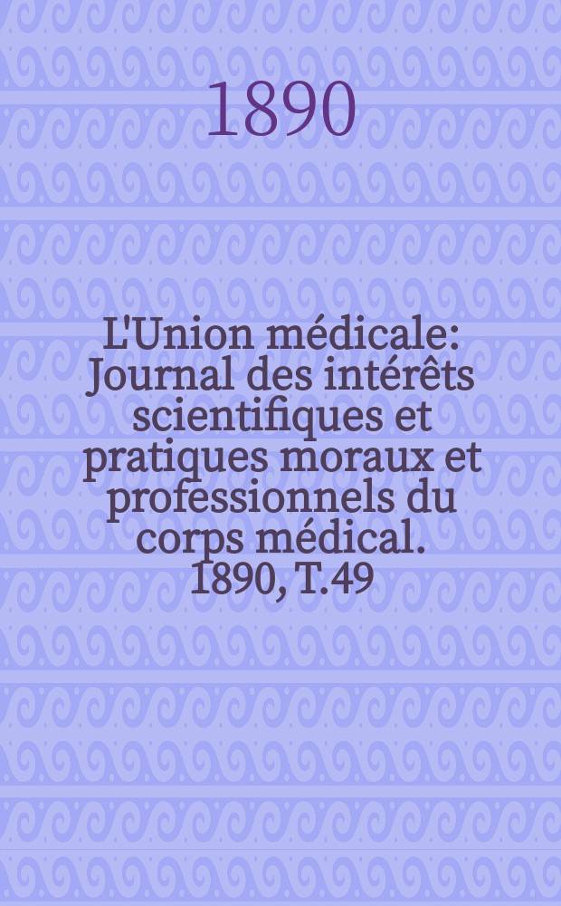 L'Union médicale : Journal des intérêts scientifiques et pratiques moraux et professionnels du corps médical. 1890, T.49