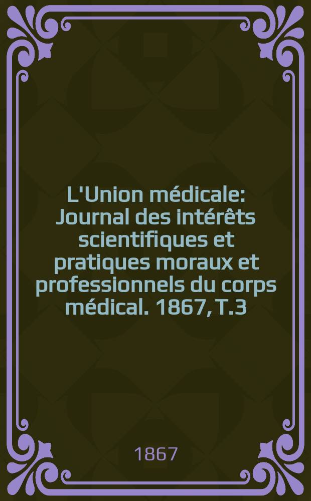 L'Union médicale : Journal des intérêts scientifiques et pratiques moraux et professionnels du corps médical. 1867, T.3