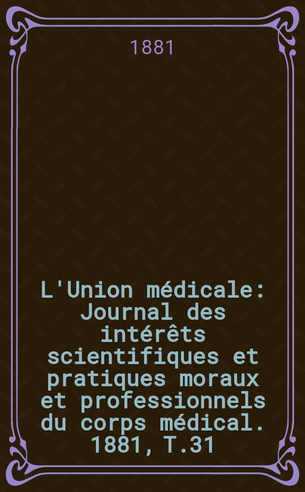 L'Union médicale : Journal des intérêts scientifiques et pratiques moraux et professionnels du corps médical. 1881, T.31