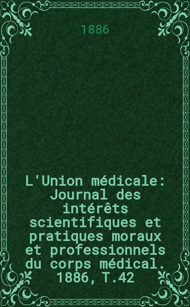 L'Union médicale : Journal des intérêts scientifiques et pratiques moraux et professionnels du corps médical. 1886, T.42