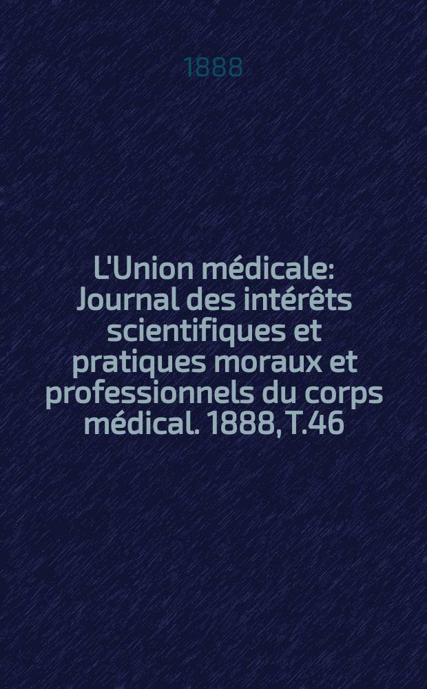 L'Union médicale : Journal des intérêts scientifiques et pratiques moraux et professionnels du corps médical. 1888, T.46