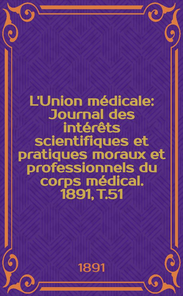 L'Union médicale : Journal des intérêts scientifiques et pratiques moraux et professionnels du corps médical. 1891, T.51