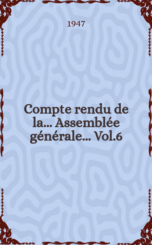 Compte rendu de la... Assembl&eacute;e g&eacute;n&eacute;rale... Vol.6 : ... tenue &agrave; Paris en 1946
