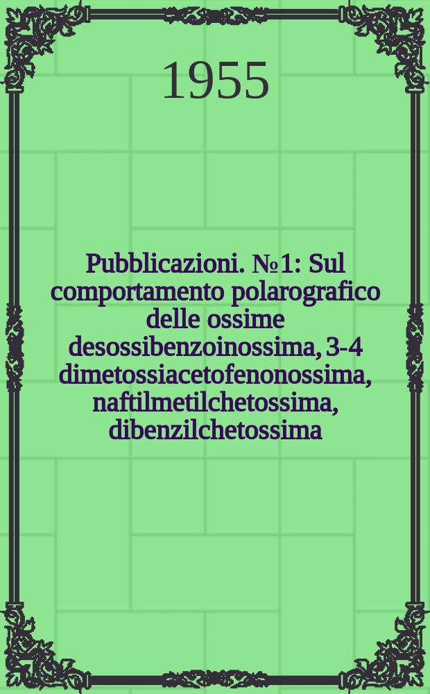 [Pubblicazioni]. №1 : Sul comportamento polarografico delle ossime desossibenzoinossima, 3-4 dimetossiacetofenonossima, naftilmetilchetossima, dibenzilchetossima