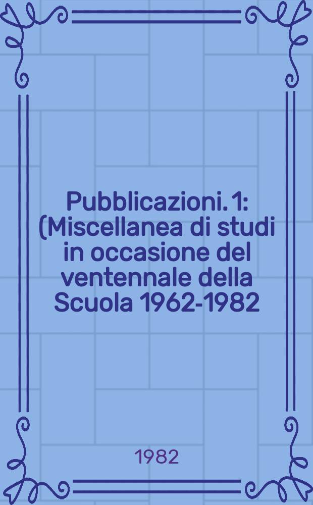 [Pubblicazioni]. 1 : (Miscellanea di studi in occasione del ventennale della Scuola 1962-1982)