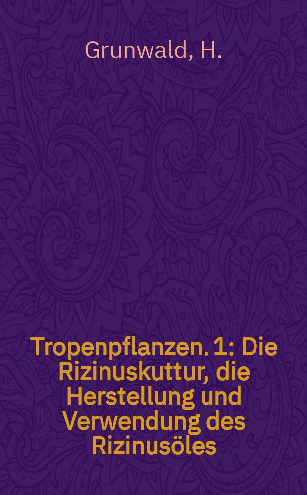 Tropenpflanzen. 1 : Die Rizinuskuttur, die Herstellung und Verwendung des Rizinus&ouml;les