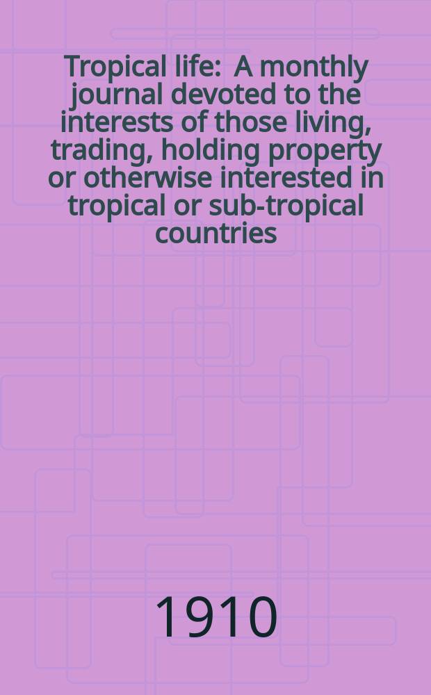 Tropical life : A monthly journal devoted to the interests of those living, trading, holding property or otherwise interested in tropical or sub-tropical countries