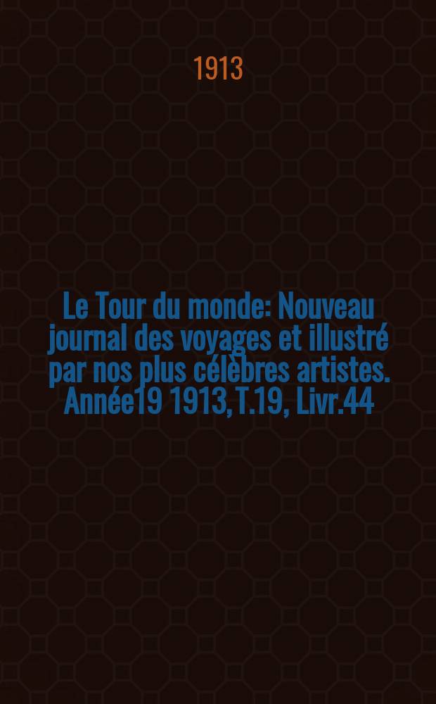 Le Tour du monde : Nouveau journal des voyages et illustré par nos plus célèbres artistes. Année19 1913, T.19, Livr.44