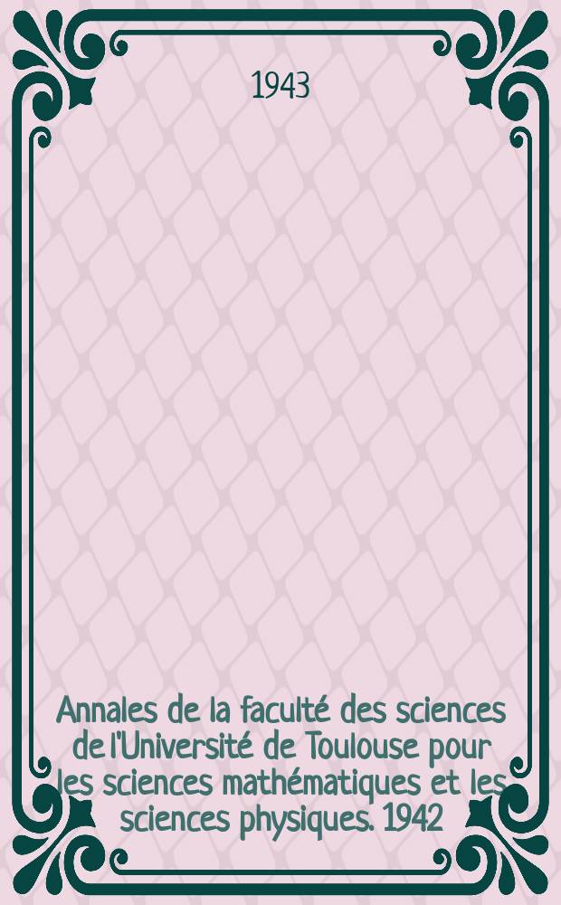 Annales de la faculté des sciences de l'Université de Toulouse pour les sciences mathématiques et les sciences physiques. 1942