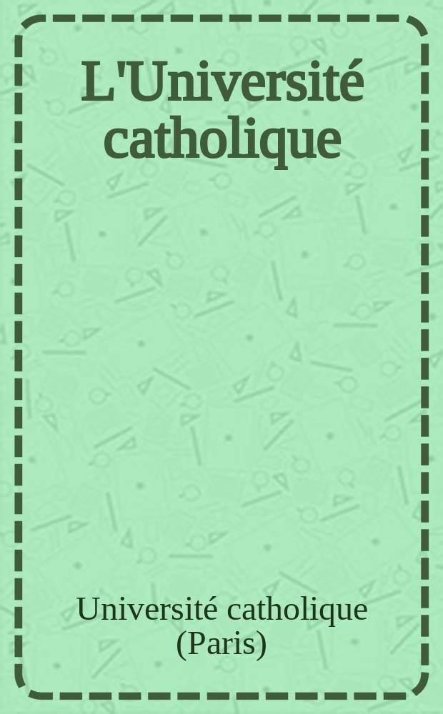 L'Universit&eacute; catholique : recueil religieux, philosophique, scientifique et litt&eacute;raire = Католический университет