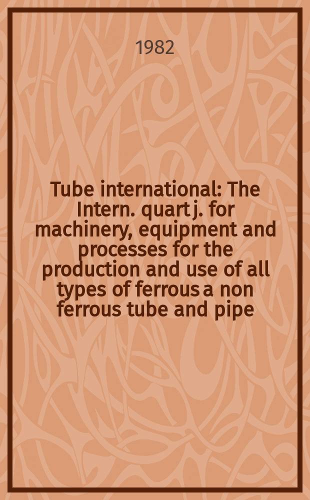 Tube international : The Intern. quart j. for machinery, equipment and processes for the production and use of all types of ferrous a non ferrous tube and pipe : Offic. j. of the Intern. tube assoc