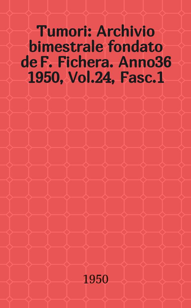 Tumori : Archivio bimestrale fondato de F. Fichera. Anno36 1950, Vol.24, Fasc.1