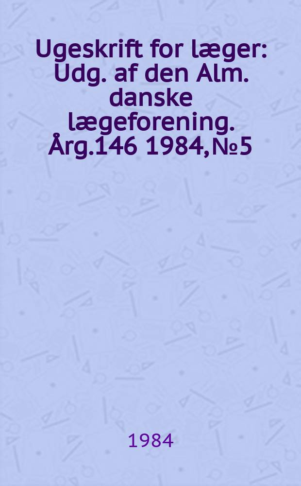 Ugeskrift for læger : Udg. af den Alm. danske lægeforening. Årg.146 1984, №5