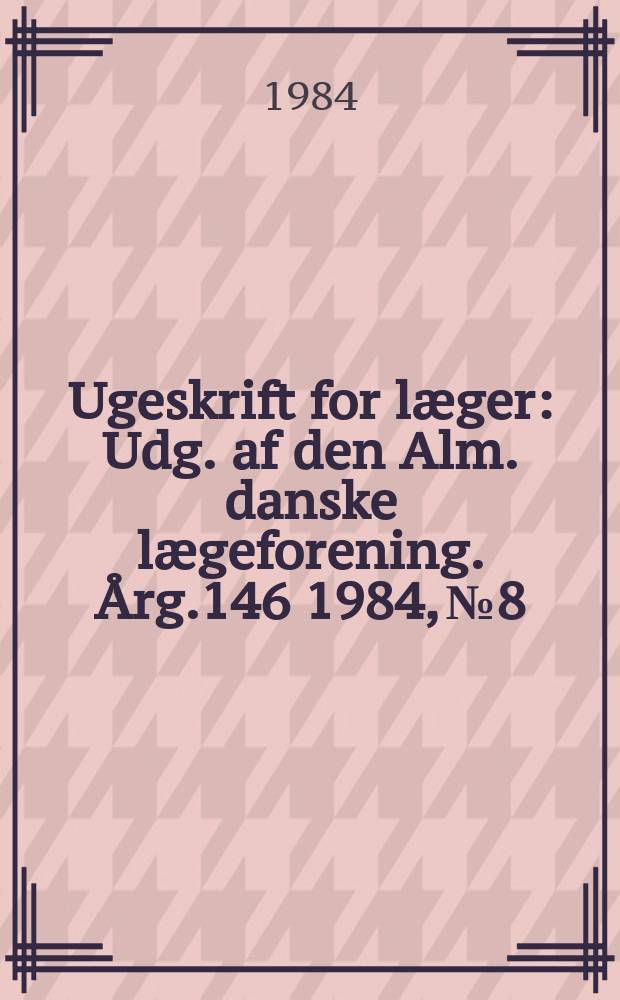 Ugeskrift for læger : Udg. af den Alm. danske lægeforening. Årg.146 1984, №8