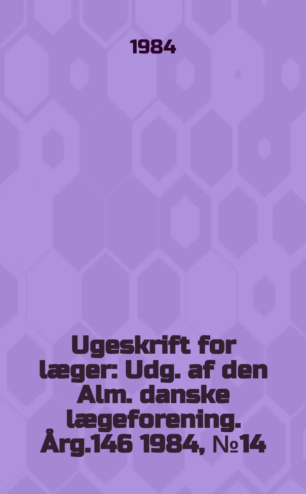 Ugeskrift for læger : Udg. af den Alm. danske lægeforening. Årg.146 1984, №14
